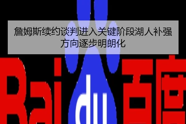 詹姆斯续约谈判进入关键阶段湖人补强方向逐步明朗化