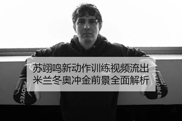 苏翊鸣新动作训练视频流出 米兰冬奥冲金前景全面解析