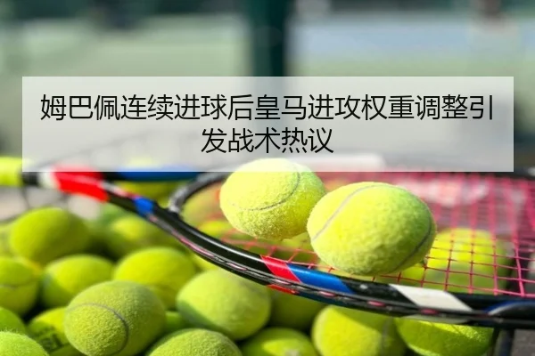 姆巴佩连续进球后皇马进攻权重调整引发战术热议