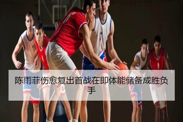 陈雨菲伤愈复出首战在即体能储备成胜负手