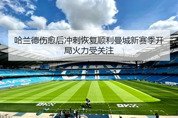 哈兰德伤愈后冲刺恢复顺利曼城新赛季开局火力受关注
