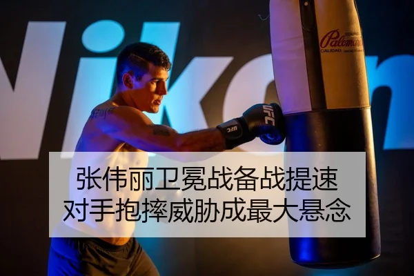 张伟丽卫冕战备战提速 对手抱摔威胁成最大悬念