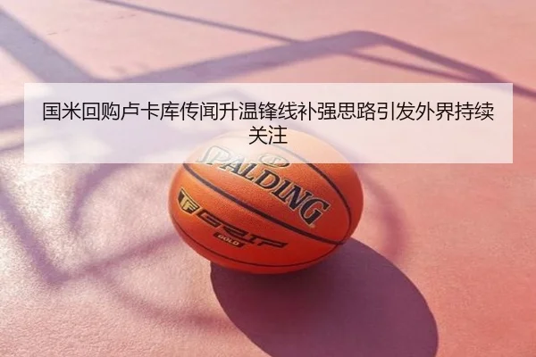 国米回购卢卡库传闻升温锋线补强思路引发外界持续关注