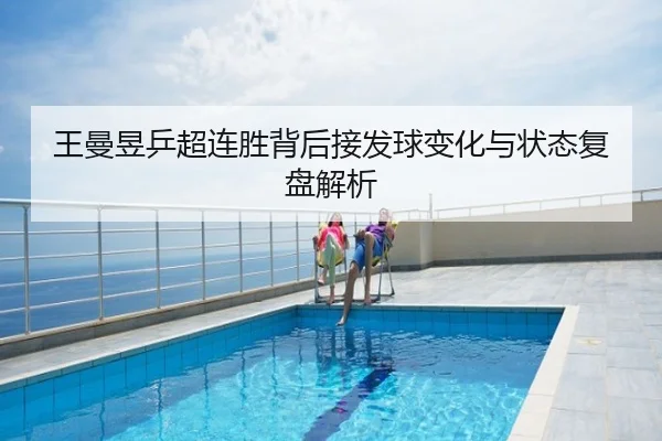 王曼昱乒超连胜背后接发球变化与状态复盘解析
